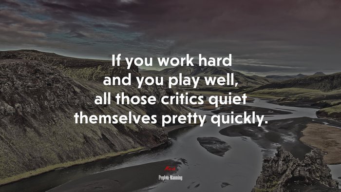 If you work hard and you play well, all those critics quiet themselves pretty quickly. | Peyton Manning quote