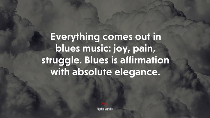 Everything comes out in blues music: joy, pain, struggle. Blues is affirmation with absolute elegance. | Wynton Marsalis quote