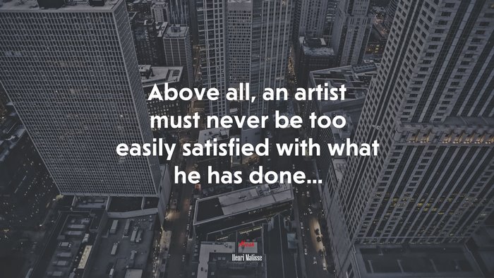 Above all, an artist must never be too easily satisfied with what he has done... | Henri Matisse quote