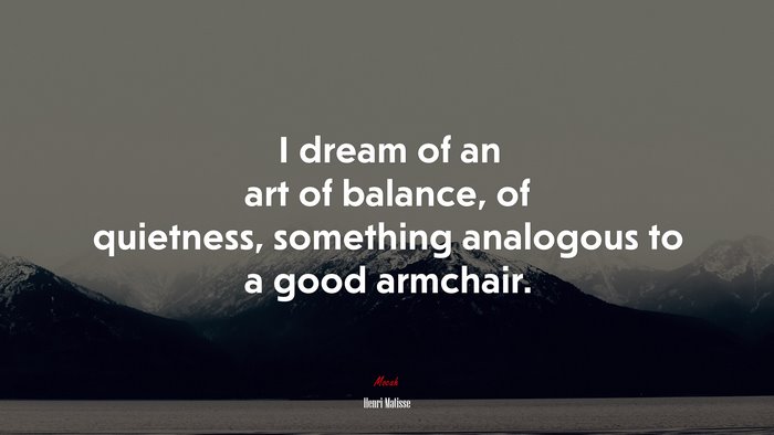I dream of an art of balance, of quietness, something analogous to a good armchair. | Henri Matisse quote