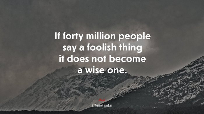 If forty million people say a foolish thing it does not become a wise one. | W. Somerset Maugham quote