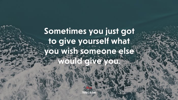 Sometimes you just got to give yourself what you wish someone else would give you. | Phillip C. McGraw quote