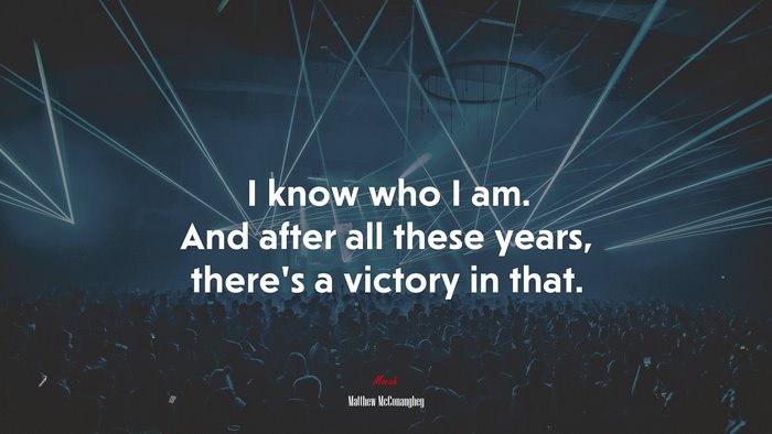I know who I am. And after all these years, there’s a victory in that. | Matthew McConaughey quote