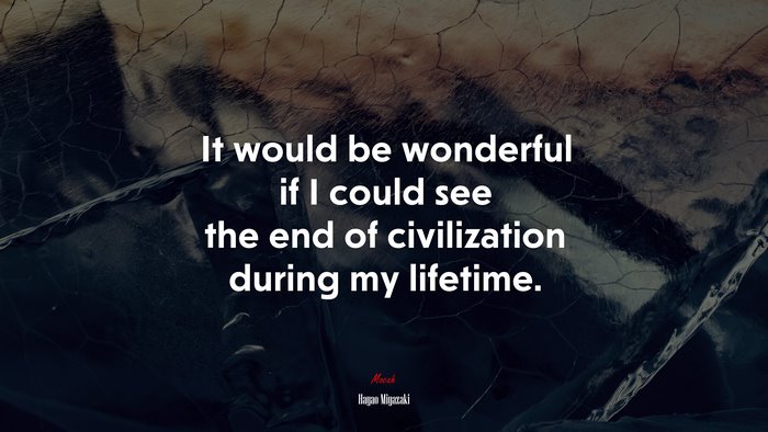 It would be wonderful if I could see the end of civilization during my lifetime. | Hayao Miyazaki quote