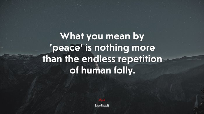 What you mean by ‘peace’ is nothing more than the endless repetition of human folly. | Hayao Miyazaki quote