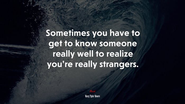 Sometimes you have to get to know someone really well to realize you’re really strangers. | Mary Tyler Moore quote