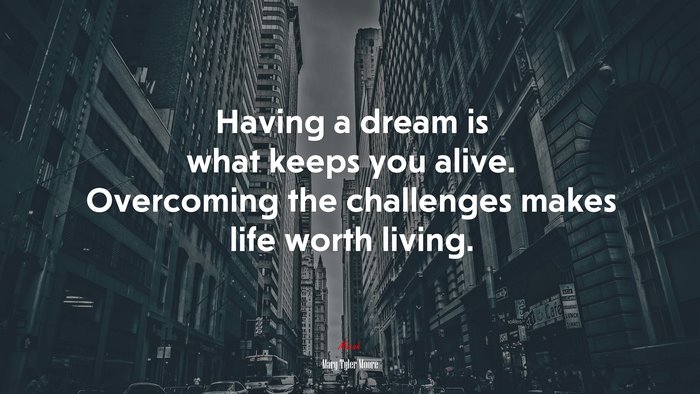 Having a dream is what keeps you alive. Overcoming the challenges makes life worth living. | Mary Tyler Moore quote