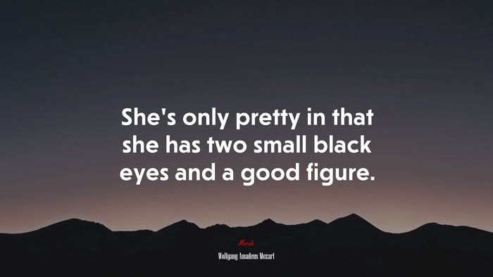 She’s only pretty in that she has two small black eyes and a good figure. | Wolfgang Amadeus Mozart quote