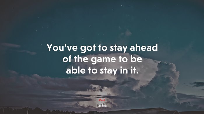 You’ve got to stay ahead of the game to be able to stay in it. | Kate Moss quote