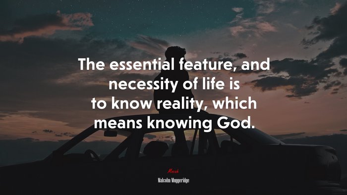 The essential feature, and necessity of life is to know reality, which means knowing God. | Malcolm Muggeridge quote