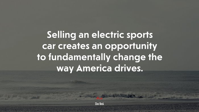 Selling an electric sports car creates an opportunity to fundamentally change the way America drives. | Elon Musk quote