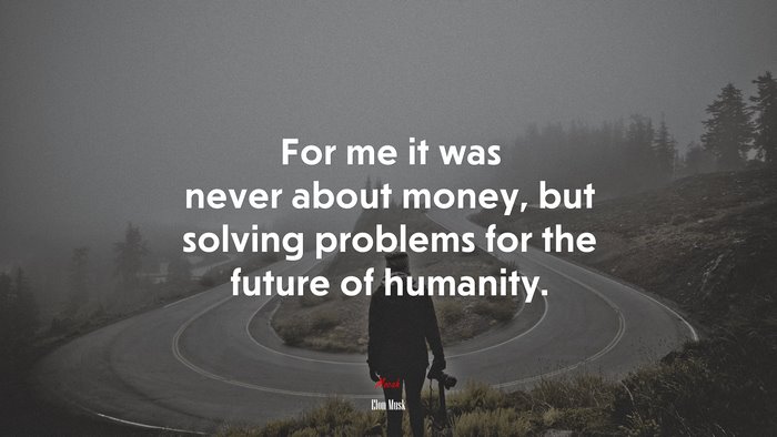 For me it was never about money, but solving problems for the future of humanity. | Elon Musk quote
