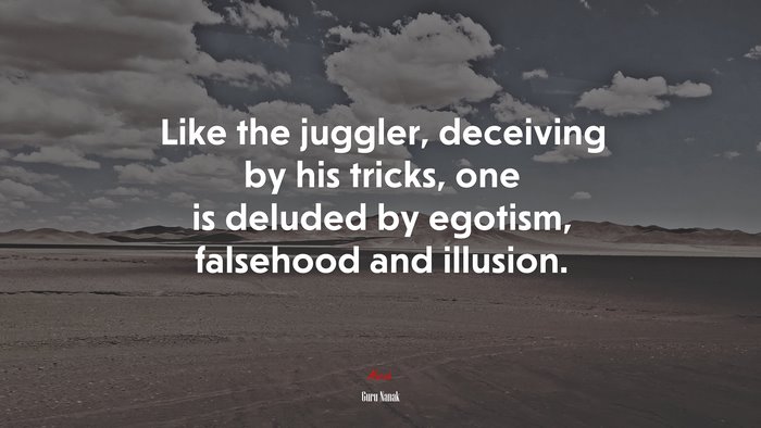 Like the juggler, deceiving by his tricks, one is deluded by egotism, falsehood and illusion. | Guru Nanak quote