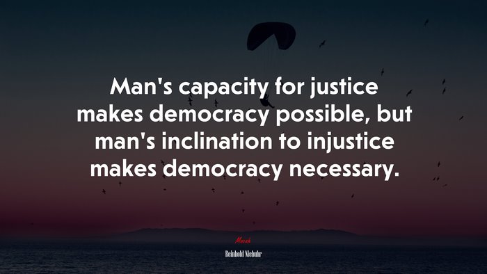 Man’s capacity for justice makes democracy possible, but man’s inclination to injustice makes democracy necessary. | Reinhold Niebuhr quote