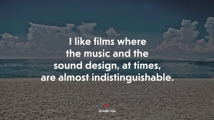 I like films where the music and the sound design, at times, are almost indistinguishable. | Christopher Nolan quote
