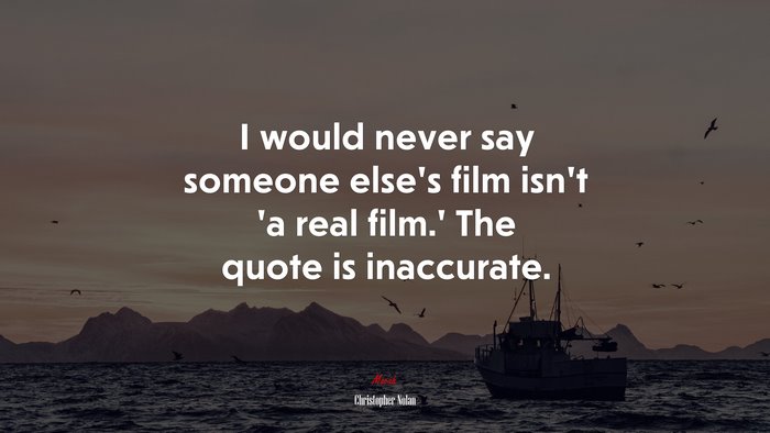 I would never say someone else’s film isn’t ‘a real film.’ The quote is inaccurate. | Christopher Nolan quote