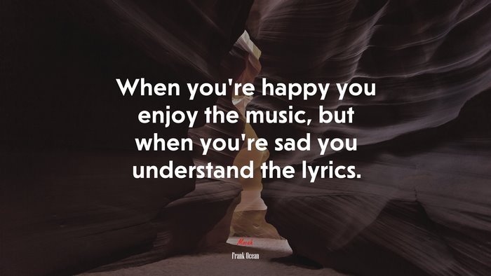 When you’re happy you enjoy the music, but when you’re sad you understand the lyrics. | Frank Ocean quote