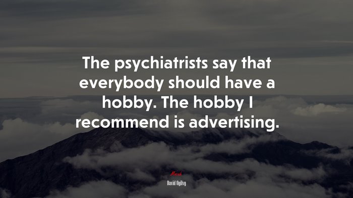 The psychiatrists say that everybody should have a hobby. The hobby I recommend is advertising. | David Ogilvy quote