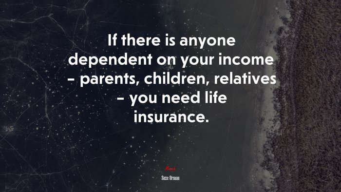 If there is anyone dependent on your income – parents, children, relatives – you need life insurance. | Suze Orman quote