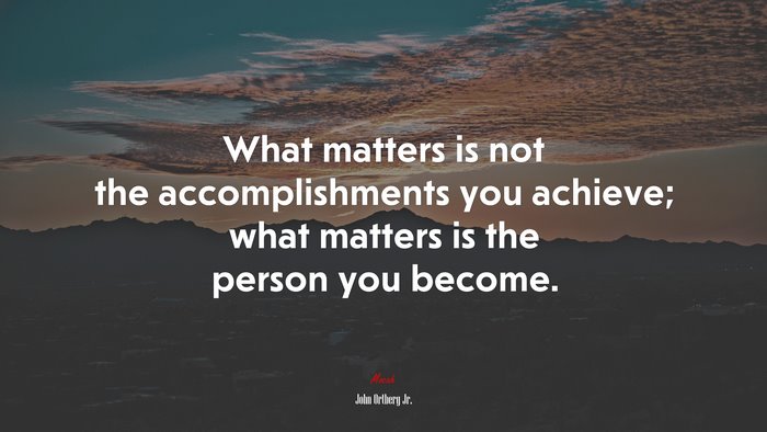 What matters is not the accomplishments you achieve; what matters is the person you become. | John Ortberg Jr. quote
