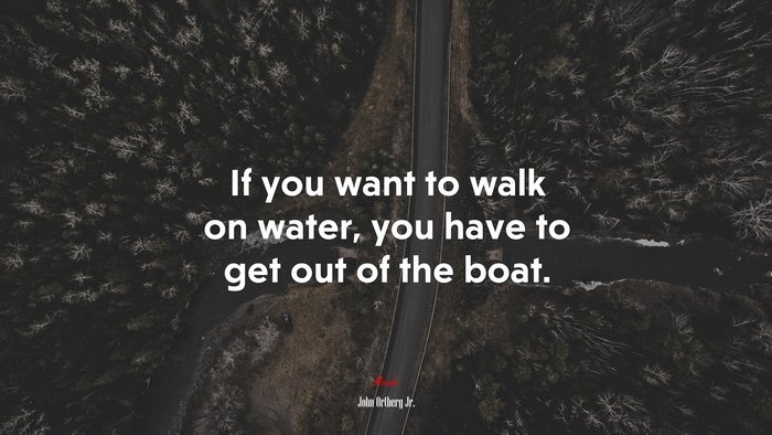 If you want to walk on water, you have to get out of the boat. | John Ortberg Jr. quote