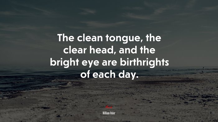 The clean tongue, the clear head, and the bright eye are birthrights of each day. | William Osler quote