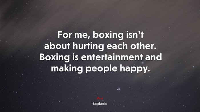 For me, boxing isn’t about hurting each other. Boxing is entertainment and making people happy. | Manny Pacquiao quote