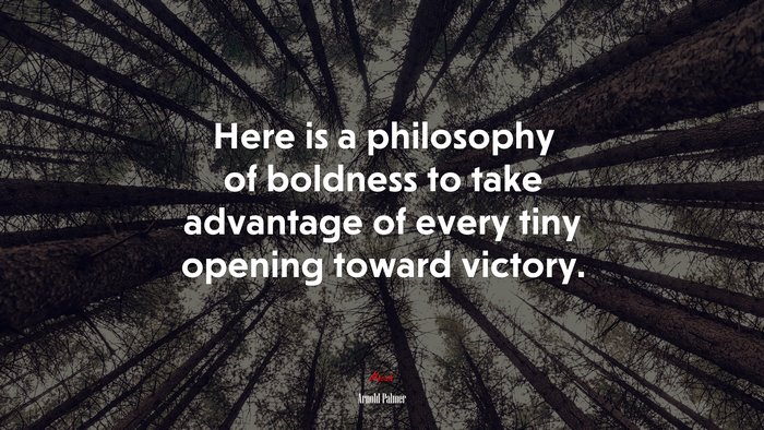 Here is a philosophy of boldness to take advantage of every tiny opening toward victory. | Arnold Palmer quote
