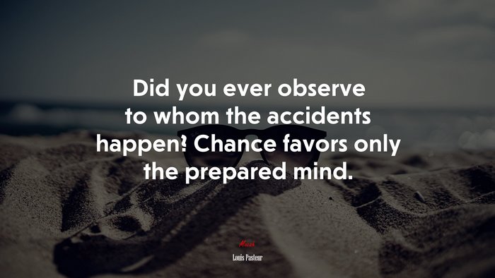Did you ever observe to whom the accidents happen? Chance favors only the prepared mind. | Louis Pasteur quote