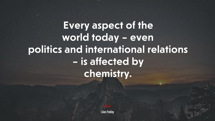 Every aspect of the world today – even politics and international relations – is affected by chemistry. | Linus Pauling quote