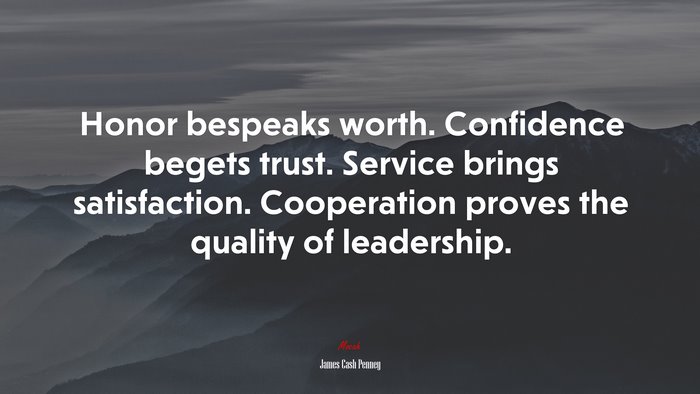 Honor bespeaks worth. Confidence begets trust. Service brings satisfaction. Cooperation proves the quality of leadership. | James Cash Penney quote