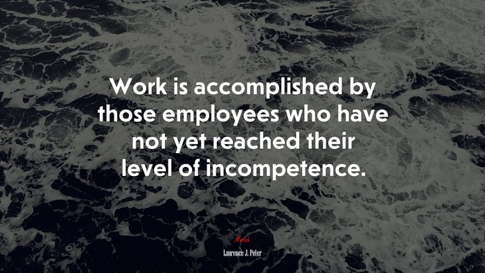 Work is accomplished by those employees who have not yet reached their level of incompetence. | Laurence J. Peter quote