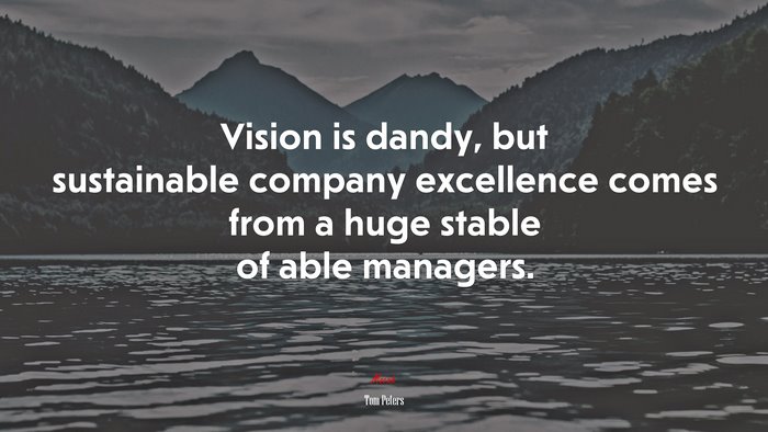 Vision is dandy, but sustainable company excellence comes from a huge stable of able managers. | Tom Peters quote