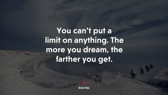 You can’t put a limit on anything. The more you dream, the farther you get. | Michael Phelps quote
