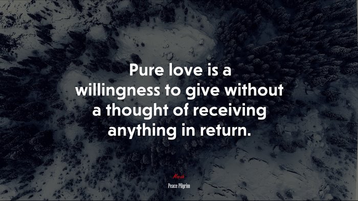 Pure love is a willingness to give without a thought of receiving anything in return. | Peace Pilgrim quote