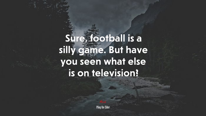 Sure, football is a silly game. But have you seen what else is on television? | Pliny the Elder quote