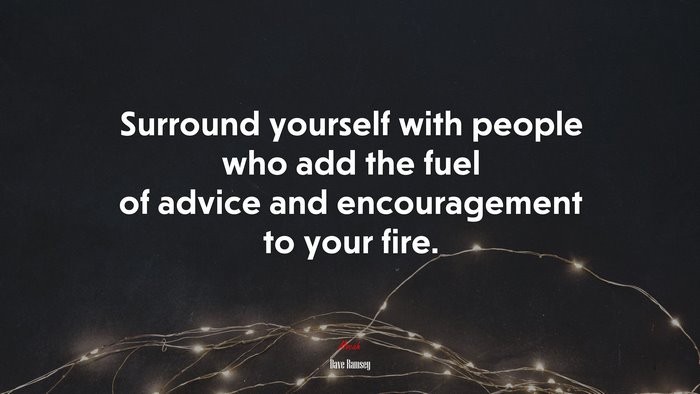 Surround yourself with people who add the fuel of advice and encouragement to your fire. | Dave Ramsey quote