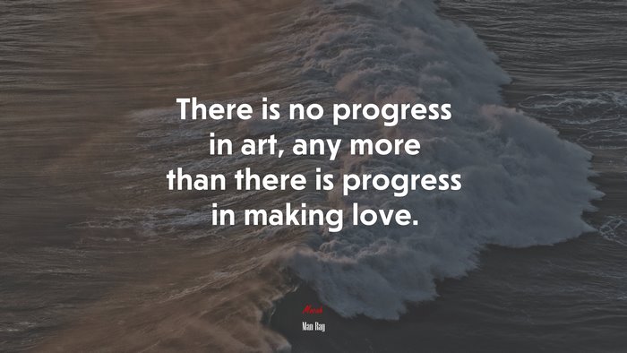 There is no progress in art, any more than there is progress in making love. | Man Ray quote