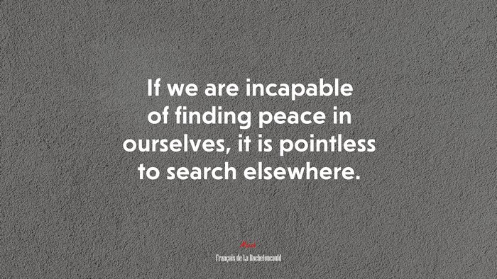If we are incapable of finding peace in ourselves, it is pointless to search elsewhere. | François de La Rochefoucauld quote