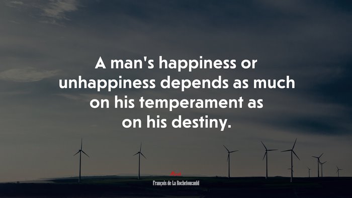A man’s happiness or unhappiness depends as much on his temperament as on his destiny. | François de La Rochefoucauld quote