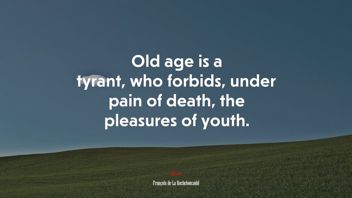 Old age is a tyrant, who forbids, under pain of death, the pleasures of youth. | François de La Rochefoucauld quote