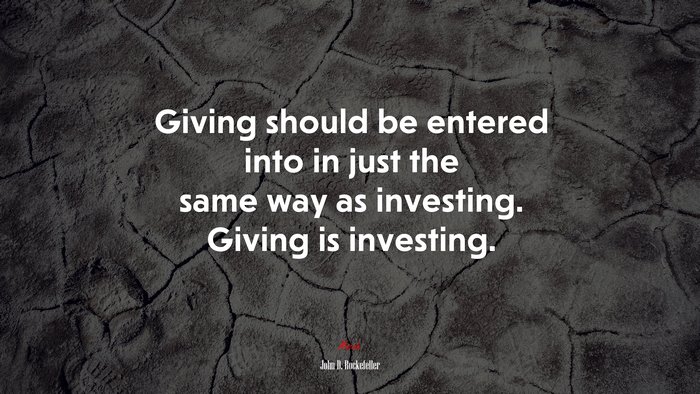 Giving should be entered into in just the same way as investing. Giving is investing. | John D. Rockefeller quote