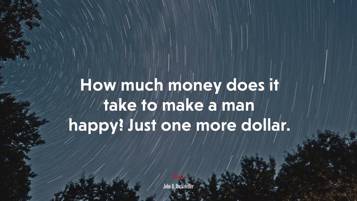How much money does it take to make a man happy? Just one more dollar. | John D. Rockefeller quote