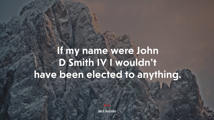If my name were John D Smith IV I wouldn’t have been elected to anything. | John D. Rockefeller quote