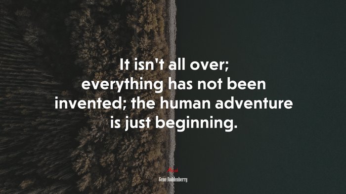 It isn’t all over; everything has not been invented; the human adventure is just beginning. | Gene Roddenberry quote