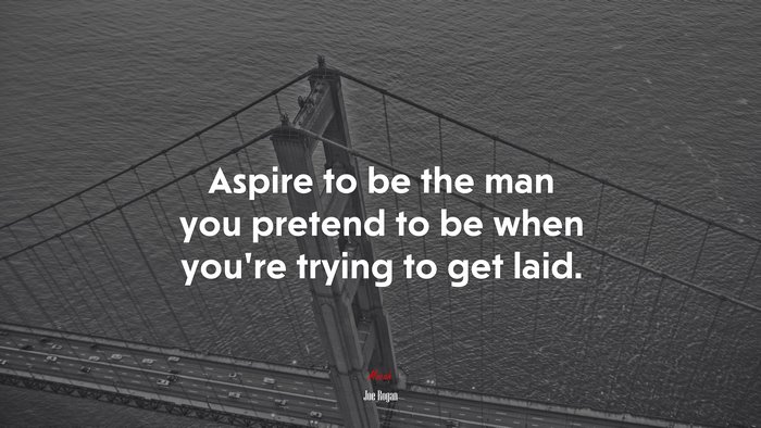 Aspire to be the man you pretend to be when you’re trying to get laid. | Joe Rogan quote