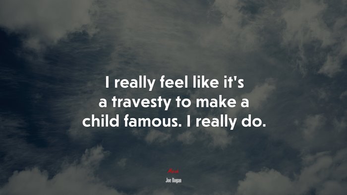 I really feel like it’s a travesty to make a child famous. I really do. | Joe Rogan quote