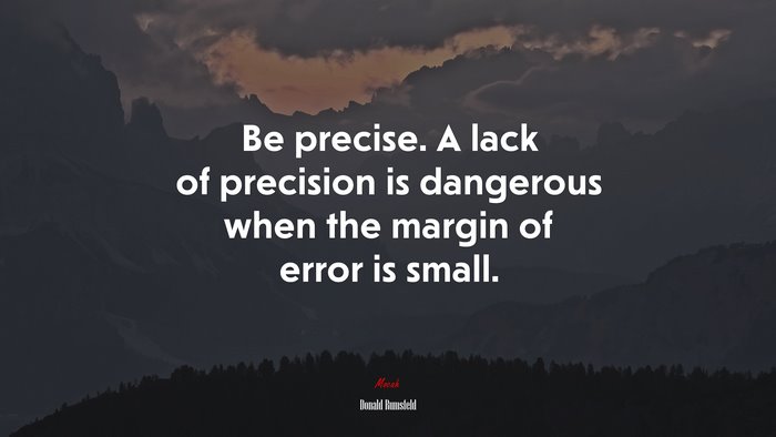 Be precise. A lack of precision is dangerous when the margin of error is small. | Donald Rumsfeld quote