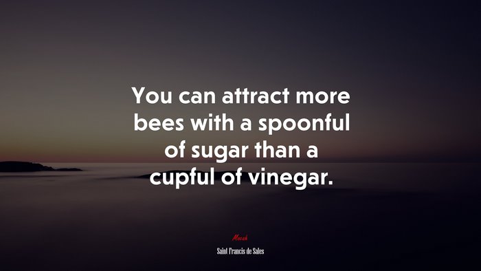 You can attract more bees with a spoonful of sugar than a cupful of vinegar. | Saint Francis de Sales quote