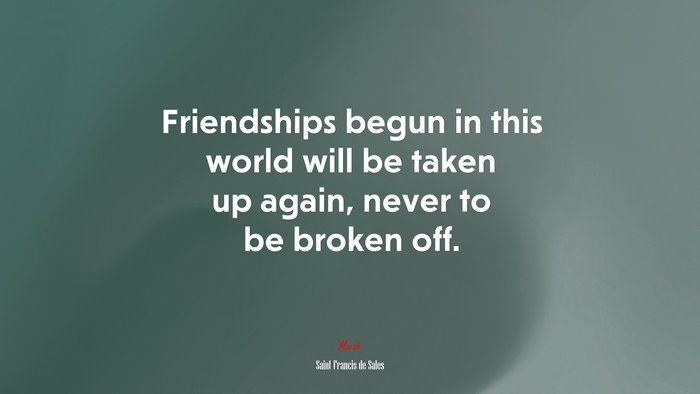 Friendships begun in this world will be taken up again, never to be broken off. | Saint Francis de Sales quote